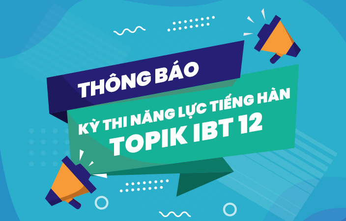 THÔNG BÁO KỲ THI NĂNG LỰC TIẾNG HÀN TOPIK IBT 12