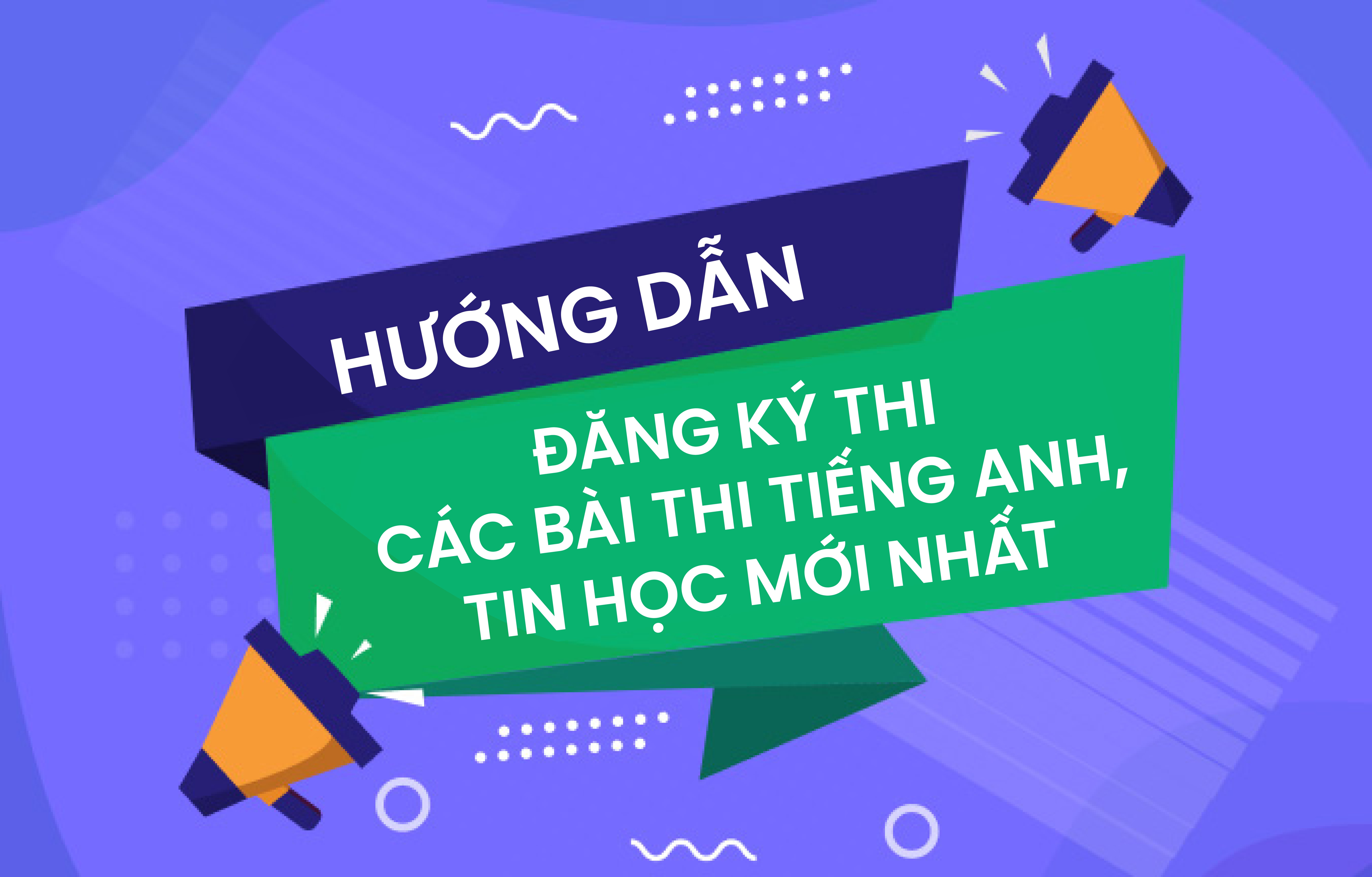 HƯỚNG DẪN ĐĂNG KÝ THI CÁC BÀI THI TIẾNG ANH, TIN HỌC MỚI NHẤT